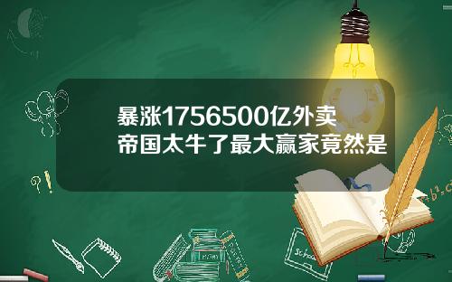 暴涨1756500亿外卖帝国太牛了最大赢家竟然是