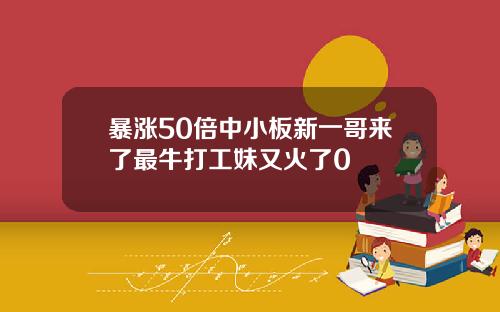 暴涨50倍中小板新一哥来了最牛打工妹又火了0