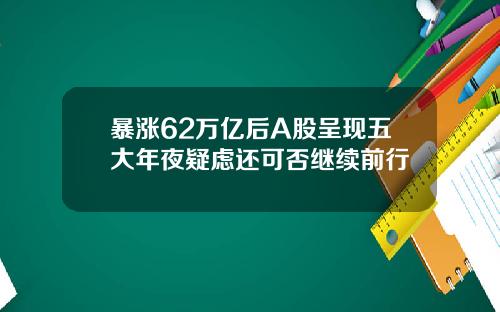 暴涨62万亿后A股呈现五大年夜疑虑还可否继续前行