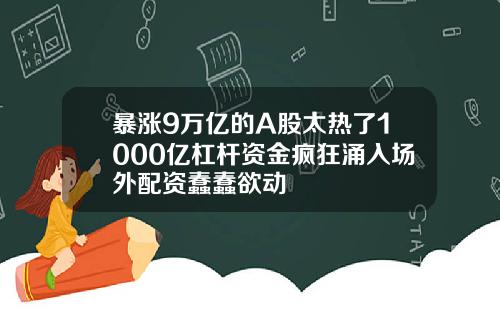 暴涨9万亿的A股太热了1000亿杠杆资金疯狂涌入场外配资蠢蠢欲动