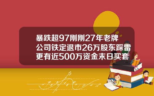 暴跌超97刚刚27年老牌公司铁定退市26万股东踩雷更有近500万资金末日买套