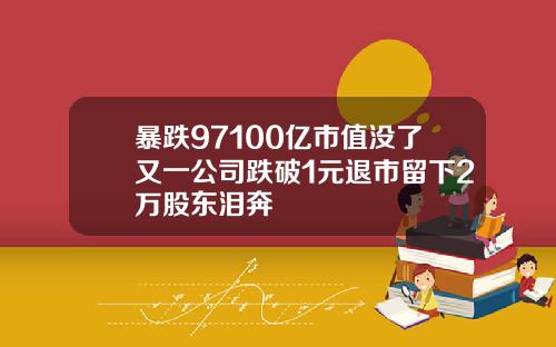 暴跌97100亿市值没了又一公司跌破1元退市留下2万股东泪奔