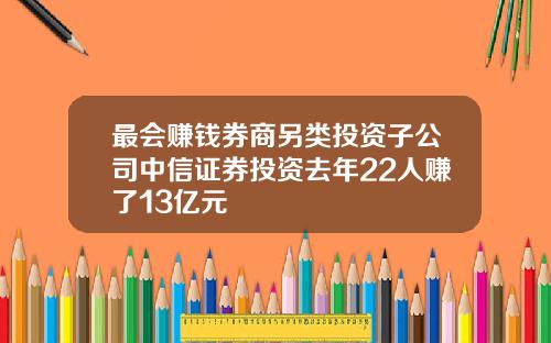 最会赚钱券商另类投资子公司中信证券投资去年22人赚了13亿元