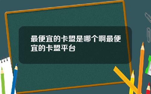 最便宜的卡盟是哪个啊最便宜的卡盟平台