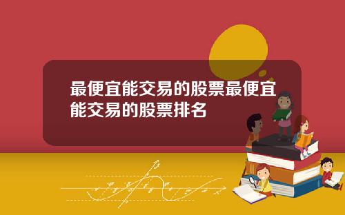 最便宜能交易的股票最便宜能交易的股票排名