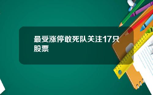 最受涨停敢死队关注17只股票