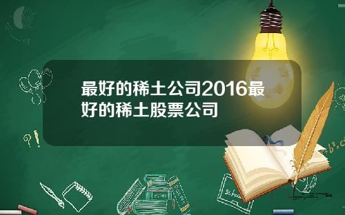 最好的稀土公司2016最好的稀土股票公司