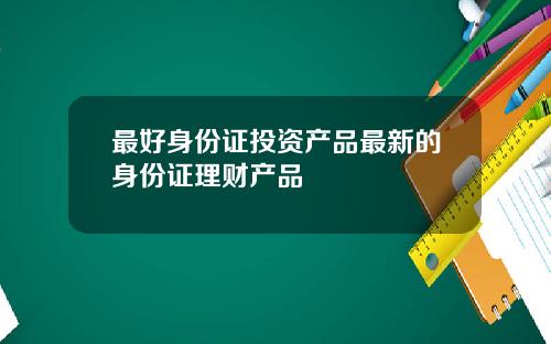 最好身份证投资产品最新的身份证理财产品