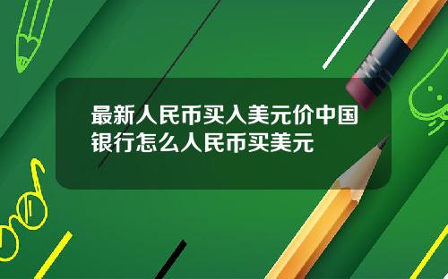 最新人民币买入美元价中国银行怎么人民币买美元