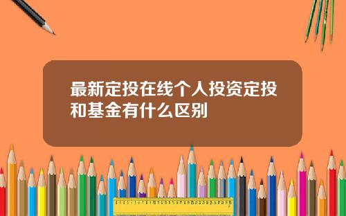 最新定投在线个人投资定投和基金有什么区别