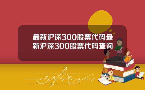 最新沪深300股票代码最新沪深300股票代码查询