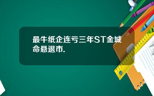 最牛纸企连亏三年ST金城命悬退市.