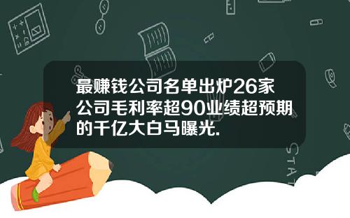最赚钱公司名单出炉26家公司毛利率超90业绩超预期的千亿大白马曝光.