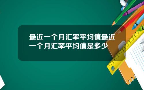 最近一个月汇率平均值最近一个月汇率平均值是多少