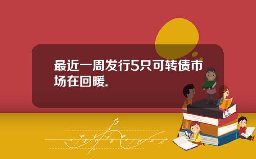 最近一周发行5只可转债市场在回暖.