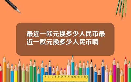 最近一欧元换多少人民币最近一欧元换多少人民币啊
