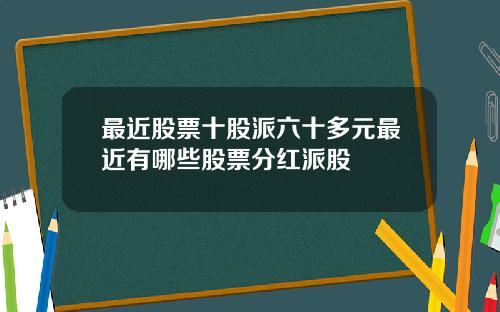 最近股票十股派六十多元最近有哪些股票分红派股