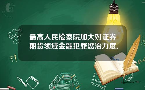 最高人民检察院加大对证券期货领域金融犯罪惩治力度.