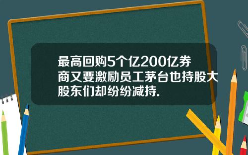 最高回购5个亿200亿券商又要激励员工茅台也持股大股东们却纷纷减持.