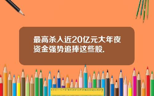 最高杀入近20亿元大年夜资金强势追捧这些股.