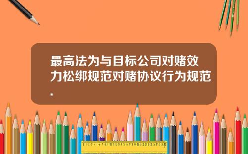 最高法为与目标公司对赌效力松绑规范对赌协议行为规范.