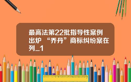 最高法第22批指导性案例出炉 “乔丹”商标纠纷案在列_1