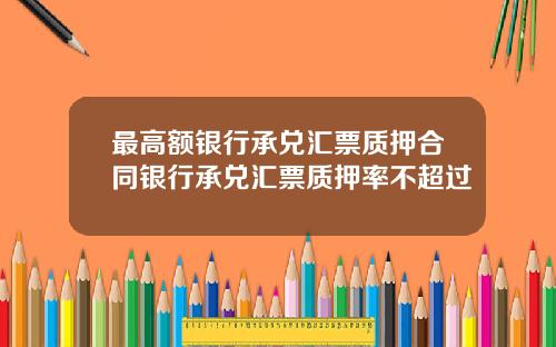 最高额银行承兑汇票质押合同银行承兑汇票质押率不超过