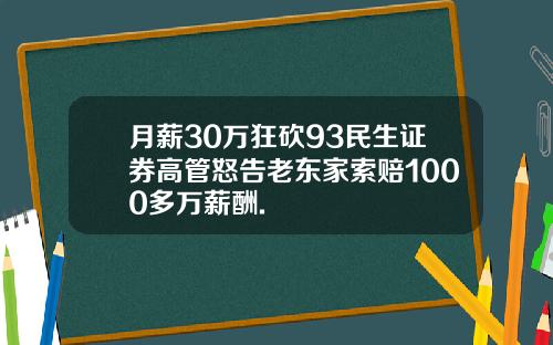 月薪30万狂砍93民生证券高管怒告老东家索赔1000多万薪酬.