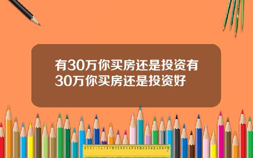 有30万你买房还是投资有30万你买房还是投资好