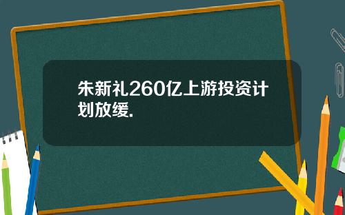 朱新礼260亿上游投资计划放缓.