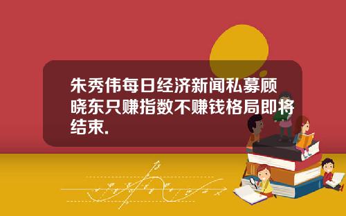 朱秀伟每日经济新闻私募顾晓东只赚指数不赚钱格局即将结束.