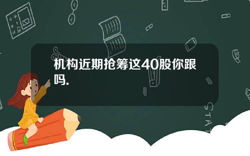 机构近期抢筹这40股你跟吗.