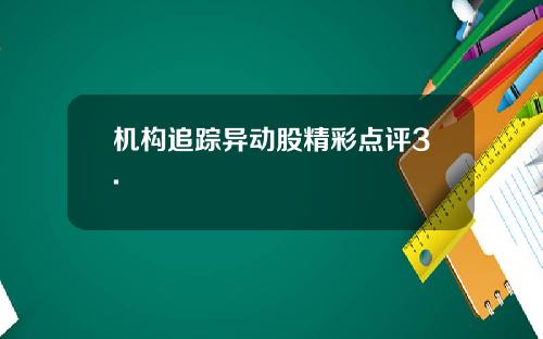 机构追踪异动股精彩点评3.