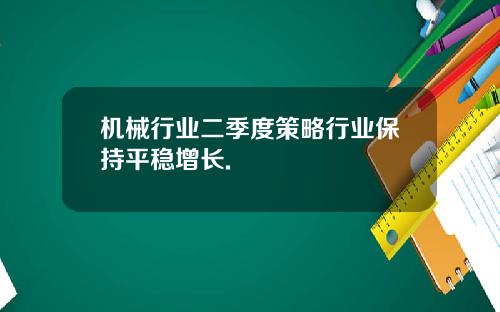 机械行业二季度策略行业保持平稳增长.