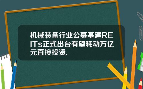 机械装备行业公募基建REITs正式出台有望耗动万亿元直接投资.