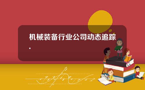 机械装备行业公司动态追踪.