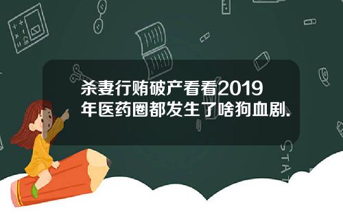 杀妻行贿破产看看2019年医药圈都发生了啥狗血剧.
