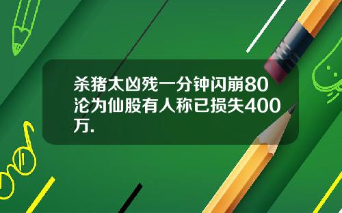 杀猪太凶残一分钟闪崩80沦为仙股有人称已损失400万.