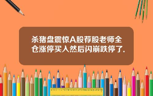 杀猪盘震惊A股荐股老师全仓涨停买入然后闪崩跌停了.