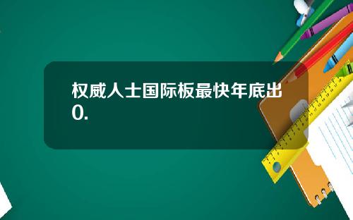 权威人士国际板最快年底出0.