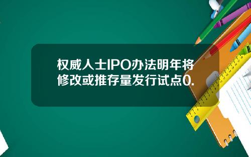 权威人士IPO办法明年将修改或推存量发行试点0.