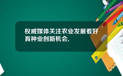 权威媒体关注农业发展看好育种业创新机会.