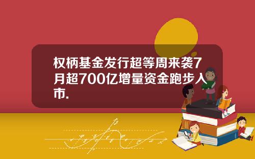 权柄基金发行超等周来袭7月超700亿增量资金跑步入市.