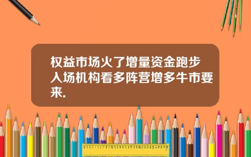 权益市场火了增量资金跑步入场机构看多阵营增多牛市要来.