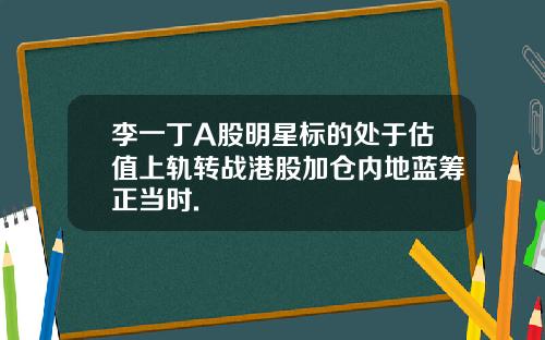 李一丁A股明星标的处于估值上轨转战港股加仓内地蓝筹正当时.