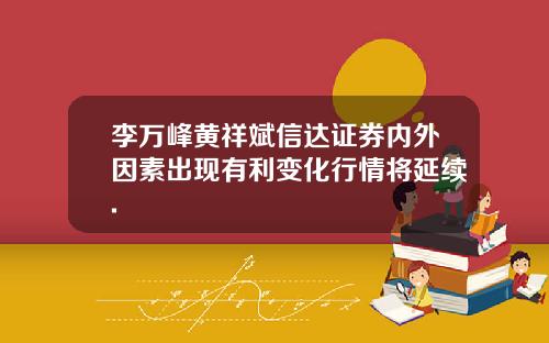 李万峰黄祥斌信达证券内外因素出现有利变化行情将延续.