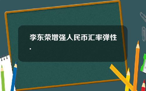 李东荣增强人民币汇率弹性.