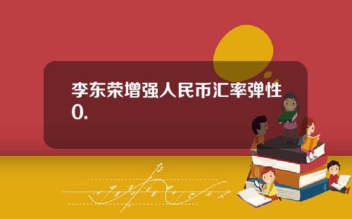 李东荣增强人民币汇率弹性0.