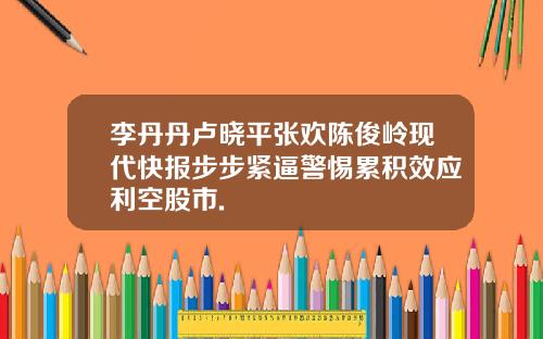 李丹丹卢晓平张欢陈俊岭现代快报步步紧逼警惕累积效应利空股市.