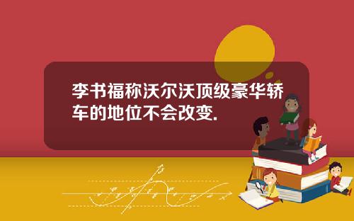 李书福称沃尔沃顶级豪华轿车的地位不会改变.